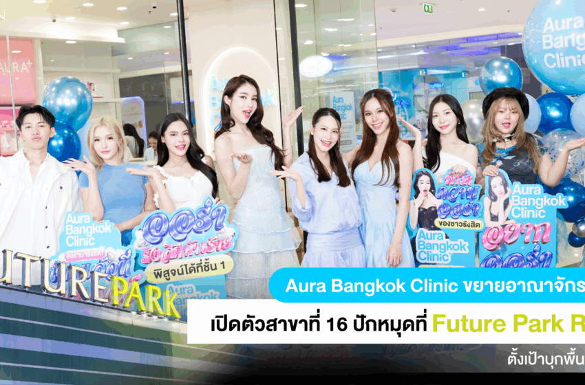 Aura Bangkok Clinic เปิดตัวสาขาที่ 16! ขยายอาณาจักรสู่รังสิต บุกห้าง Future Park พร้อมเสิร์ฟบริการสุดพรีเมียม