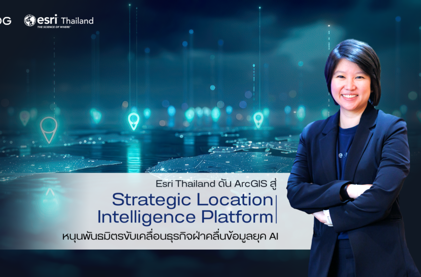  Esri Thailand ดัน ArcGIS สู่ Strategic Location Intelligence Platform เชื่อมข้อมูลทั้งองค์กร หนุนพันธมิตรขับเคลื่อนธุรกิจ ฝ่าคลื่นข้อมูลยุค AI